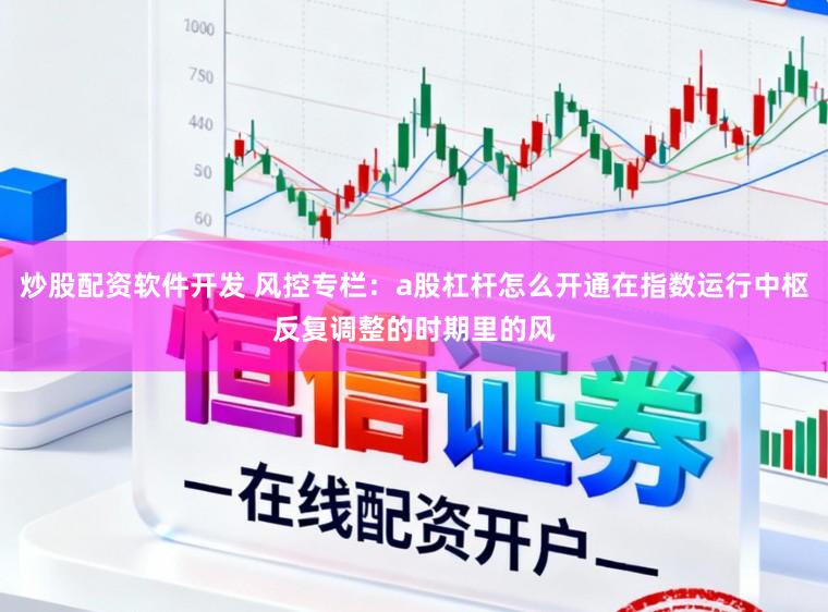 炒股配资软件开发 风控专栏：a股杠杆怎么开通在指数运行中枢反复调整的时期里的风