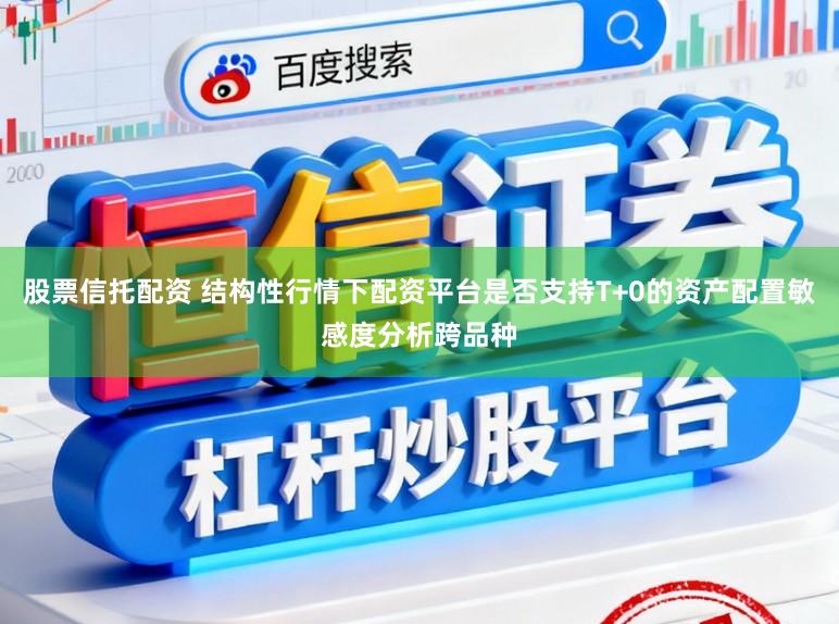 股票信托配资 结构性行情下配资平台是否支持T+0的资产配置敏感度分析跨品种