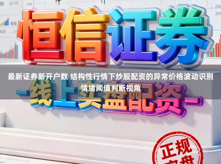最新证券新开户数 结构性行情下炒股配资的异常价格波动识别情绪阈值判断视角