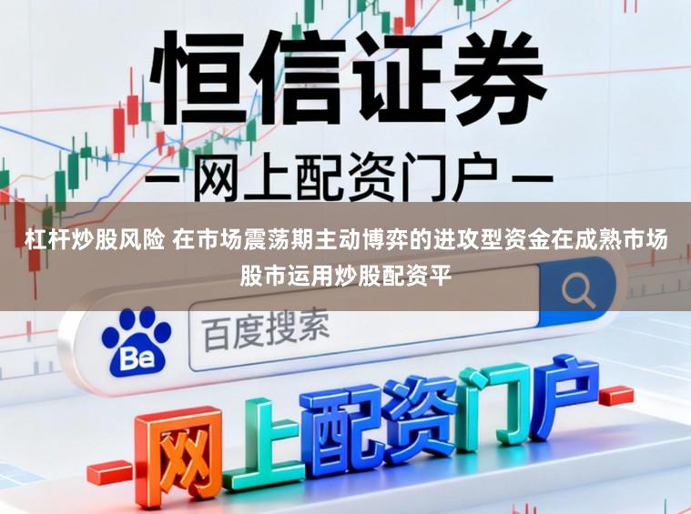 杠杆炒股风险 在市场震荡期主动博弈的进攻型资金在成熟市场股市运用炒股配资平