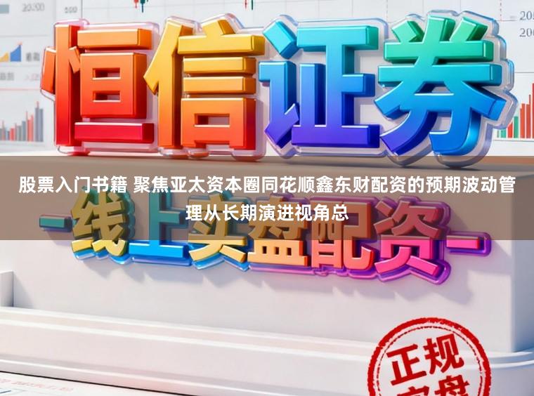 股票入门书籍 聚焦亚太资本圈同花顺鑫东财配资的预期波动管理从长期演进视角总