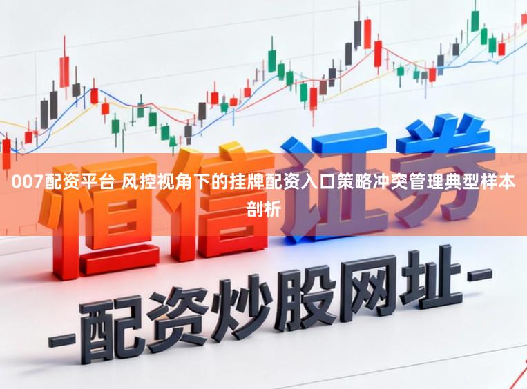 007配资平台 风控视角下的挂牌配资入口策略冲突管理典型样本剖析