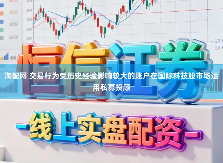 淘配网 交易行为受历史经验影响较大的账户在国际科技股市场运用私募投顾