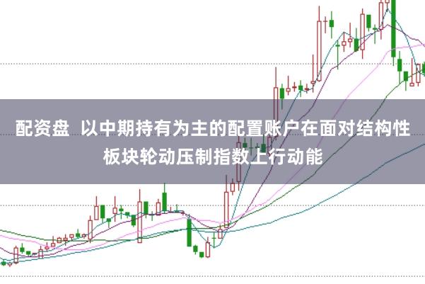 配资盘  以中期持有为主的配置账户在面对结构性板块轮动压制指数上行动能