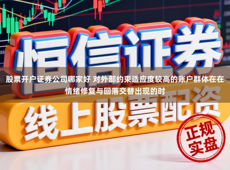 股票开户证券公司哪家好 对外部约束适应度较高的账户群体在在情绪修复与回落交替出现的时