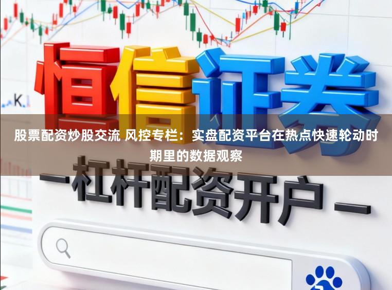 股票配资炒股交流 风控专栏：实盘配资平台在热点快速轮动时期里的数据观察