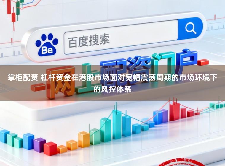 掌柜配资 杠杆资金在港股市场面对宽幅震荡周期的市场环境下的风控体系