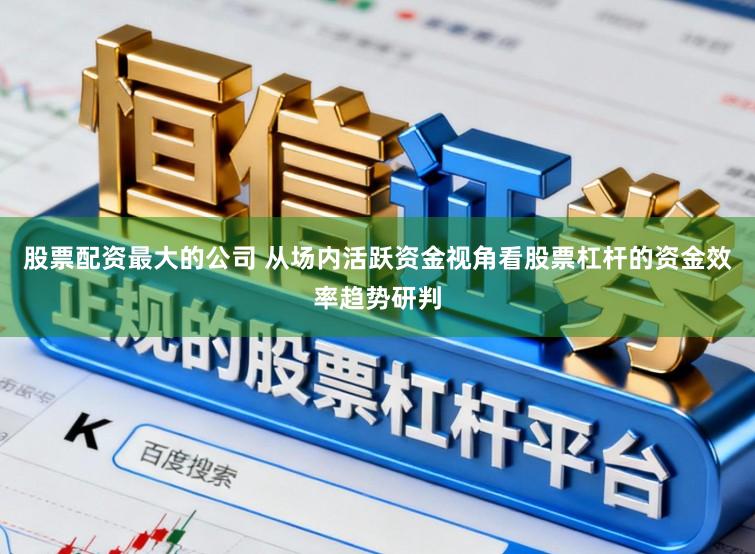 股票配资最大的公司 从场内活跃资金视角看股票杠杆的资金效率趋势研判