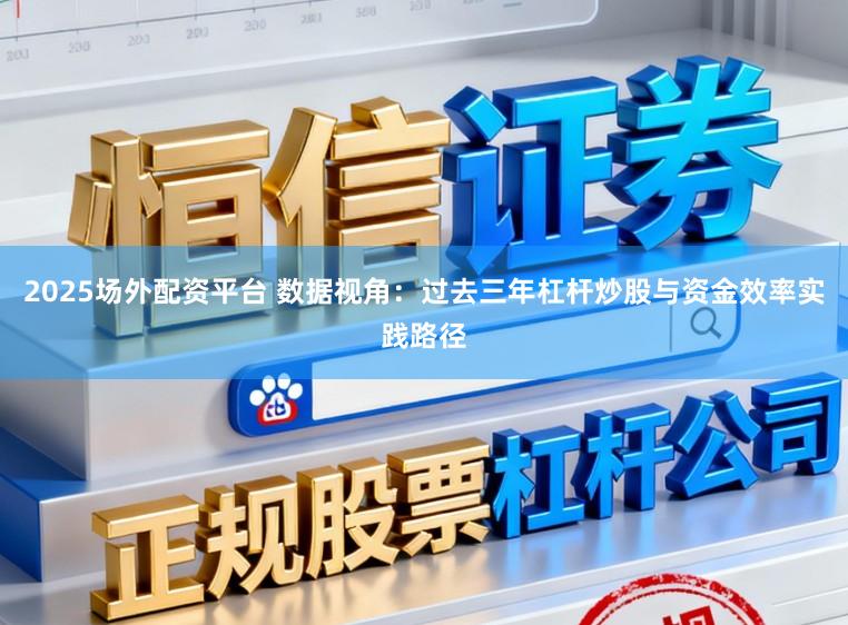 2025场外配资平台 数据视角：过去三年杠杆炒股与资金效率实践路径