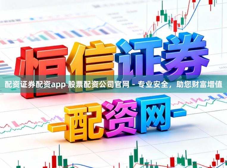 配资证券配资app 股票配资公司官网 - 专业安全，助您财富增值