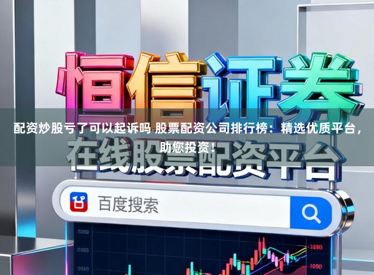 配资炒股亏了可以起诉吗 股票配资公司排行榜：精选优质平台，助您投资！
