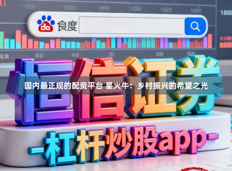 国内最正规的配资平台 星火牛：乡村振兴的希望之光