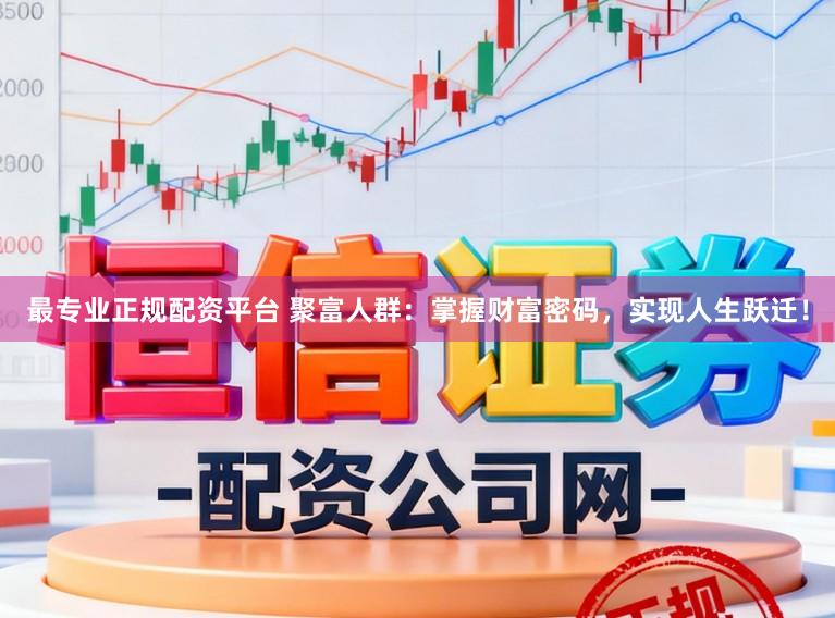 最专业正规配资平台 聚富人群：掌握财富密码，实现人生跃迁！