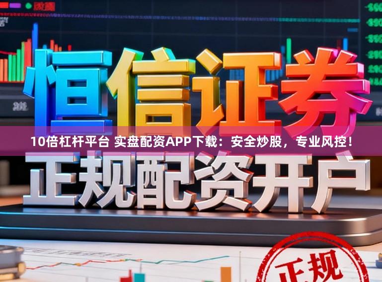 10倍杠杆平台 实盘配资APP下载：安全炒股，专业风控！