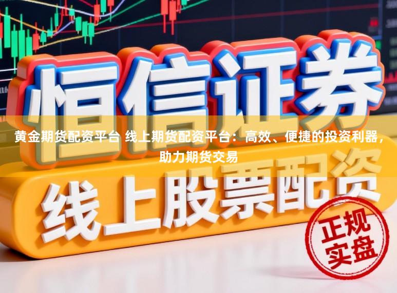 黄金期货配资平台 线上期货配资平台：高效、便捷的投资利器，助力期货交易