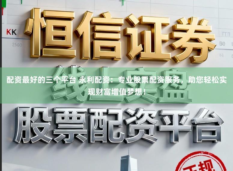 配资最好的三个平台 永利配资：专业股票配资服务，助您轻松实现财富增值梦想！