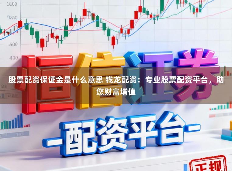 股票配资保证金是什么意思 钱龙配资：专业股票配资平台，助您财富增值