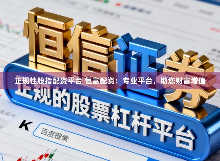正规性股指配资平台 恒富配资:专业平台,助您财富增值