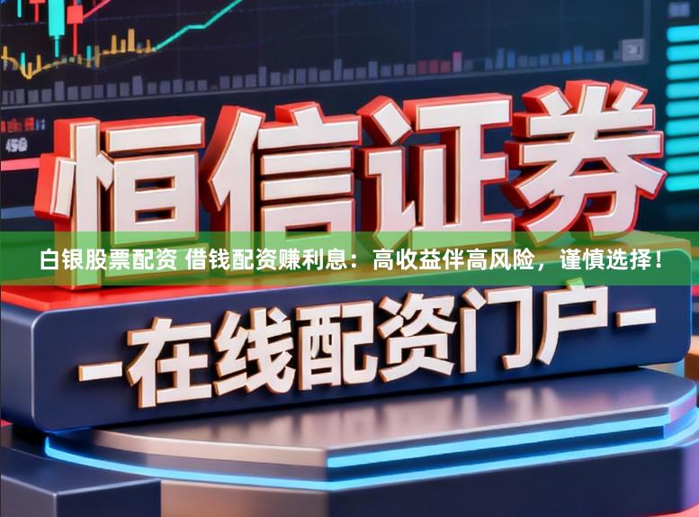 白银股票配资 借钱配资赚利息：高收益伴高风险，谨慎选择！
