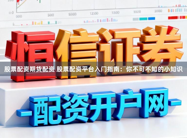 股票配资期货配资 股票配资平台入门指南：你不可不知的小知识