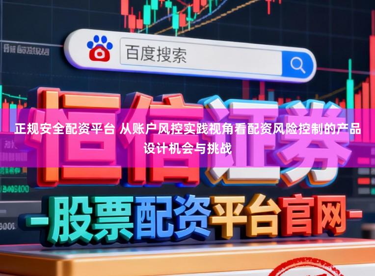 正规安全配资平台 从账户风控实践视角看配资风险控制的产品设计机会与挑战