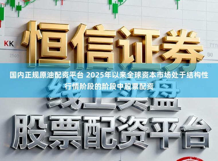 国内正规原油配资平台 2025年以来全球资本市场处于结构性行情阶段的阶段中股票配资