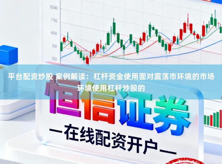 平台配资炒股 案例解读：杠杆资金使用面对震荡市环境的市场环境使用杠杆炒股的