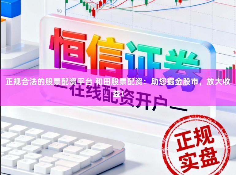 正规合法的股票配资平台 和田股票配资：助您掘金股市，放大收益！