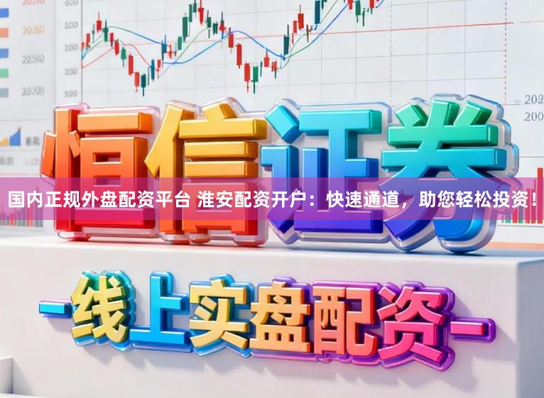 国内正规外盘配资平台 淮安配资开户：快速通道，助您轻松投资！