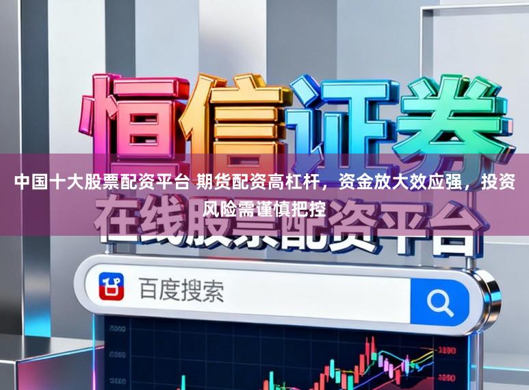 中国十大股票配资平台 期货配资高杠杆,资金放大效应强,投资风险需谨慎把控