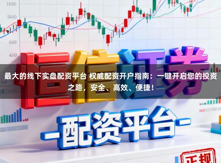 最大的线下实盘配资平台 权威配资开户指南：一键开启您的投资之路，安全、高效、便捷！