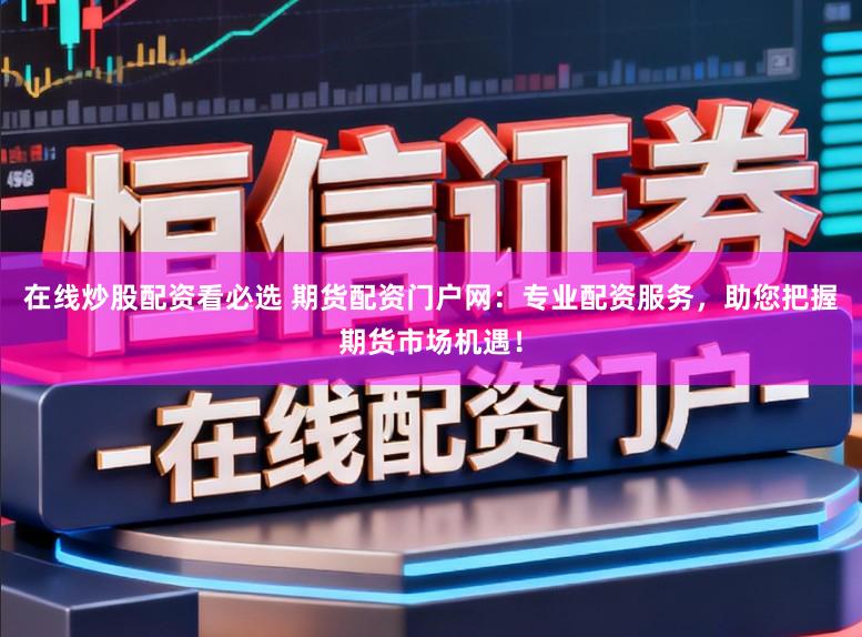 在线炒股配资看必选 期货配资门户网:专业配资服务,助您把握期货市场机遇!