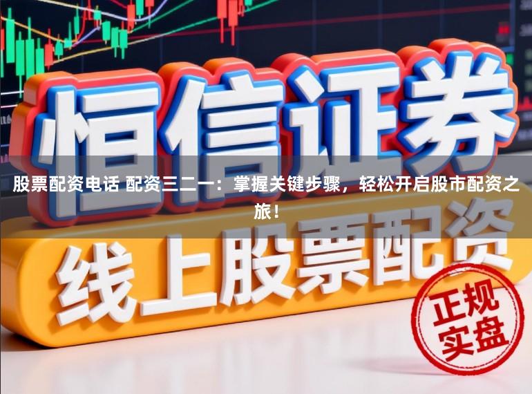 股票配资电话 配资三二一：掌握关键步骤，轻松开启股市配资之旅！