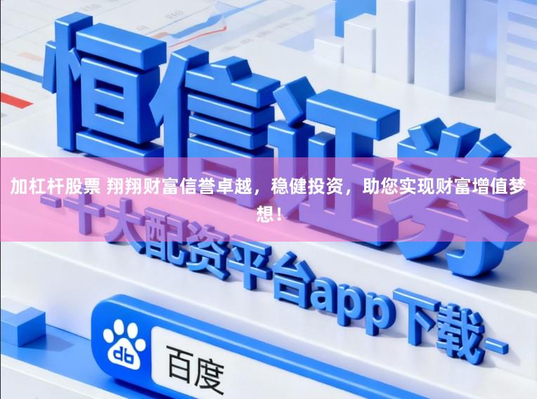 加杠杆股票 翔翔财富信誉卓越，稳健投资，助您实现财富增值梦想！