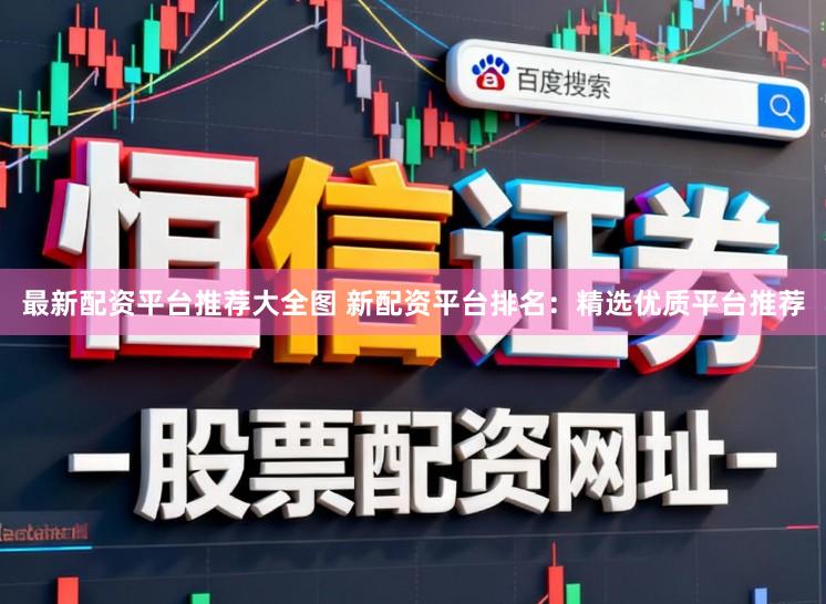 最新配资平台推荐大全图 新配资平台排名：精选优质平台推荐