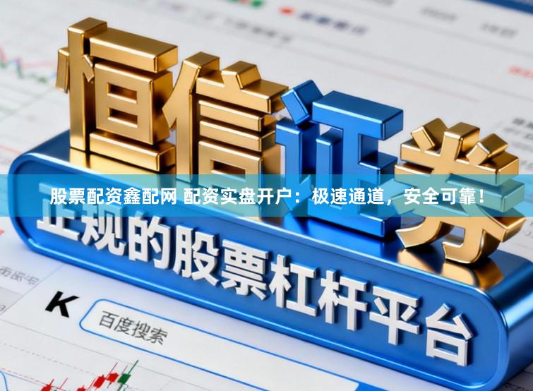 股票配资鑫配网 配资实盘开户：极速通道，安全可靠！