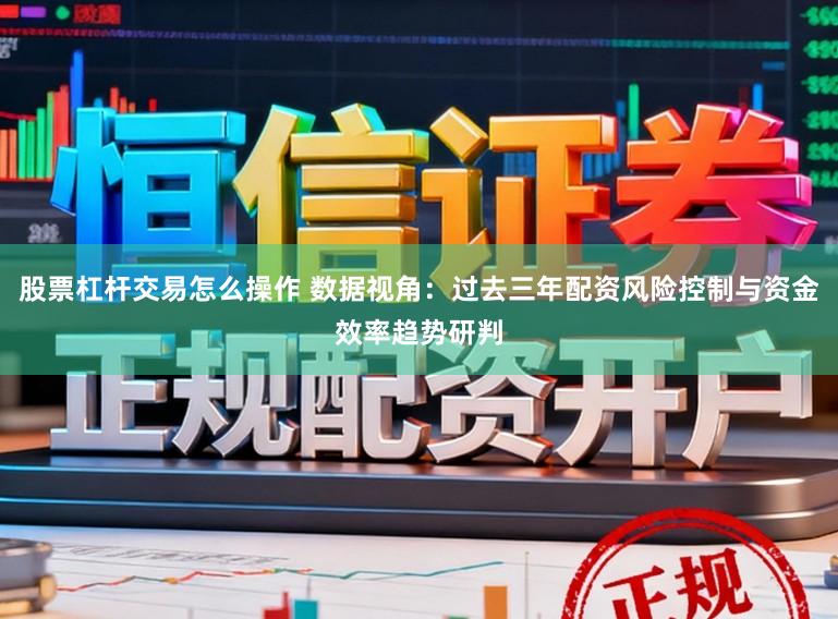 股票杠杆交易怎么操作 数据视角：过去三年配资风险控制与资金效率趋势研判