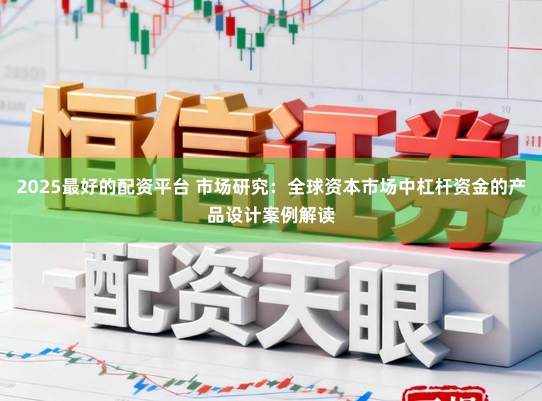 2025最好的配资平台 市场研究:全球资本市场中杠杆资金的产品设计案例解读