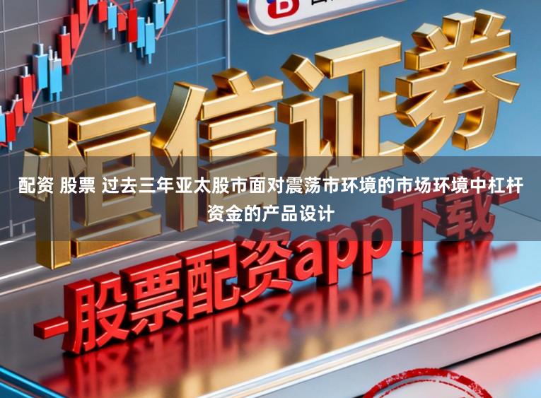 配资 股票 过去三年亚太股市面对震荡市环境的市场环境中杠杆资金的产品设计