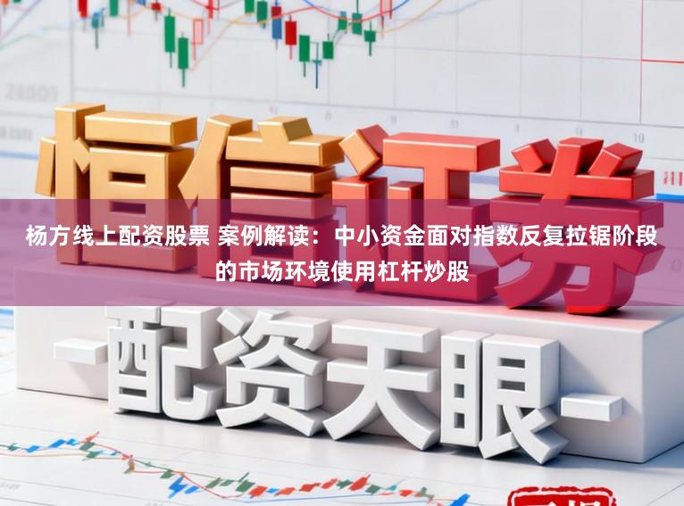 杨方线上配资股票 案例解读：中小资金面对指数反复拉锯阶段的市场环境使用杠杆炒股