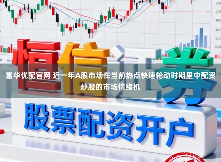富华优配官网 近一年A股市场在当前热点快速轮动时期里中配资炒股的市场情绪机