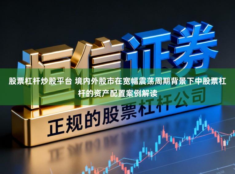 股票杠杆炒股平台 境内外股市在宽幅震荡周期背景下中股票杠杆的资产配置案例解读