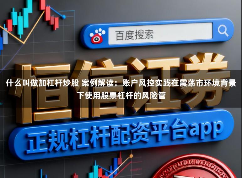 什么叫做加杠杆炒股 案例解读：账户风控实践在震荡市环境背景下使用股票杠杆的风险管