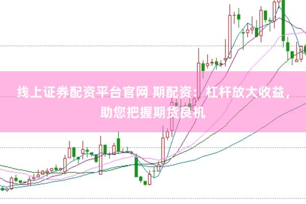 线上证券配资平台官网 期配资：杠杆放大收益，助您把握期货良机