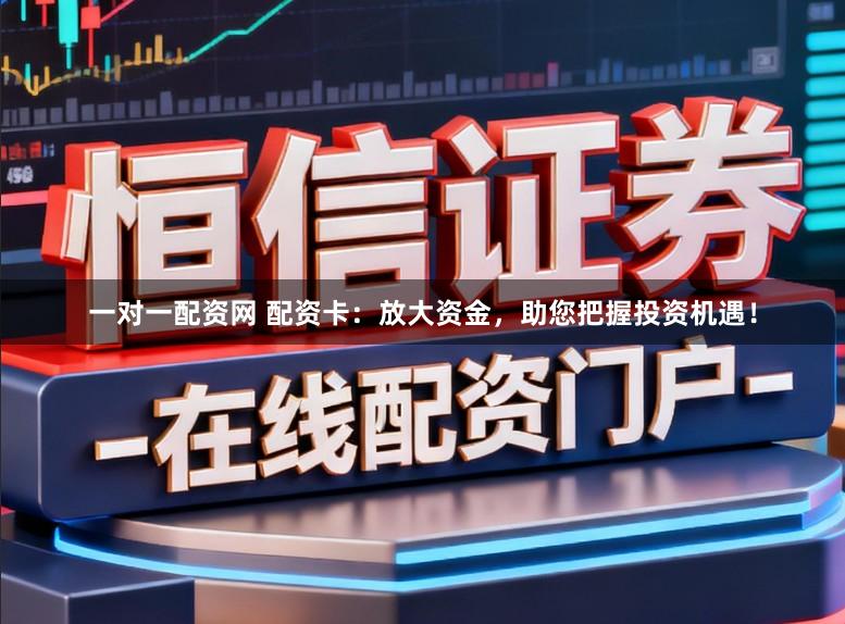 一对一配资网 配资卡：放大资金，助您把握投资机遇！