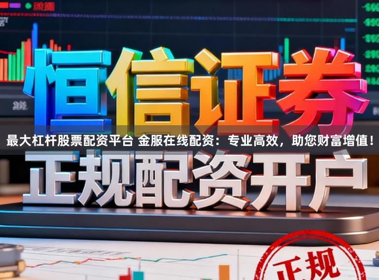 最大杠杆股票配资平台 金服在线配资：专业高效，助您财富增值！
