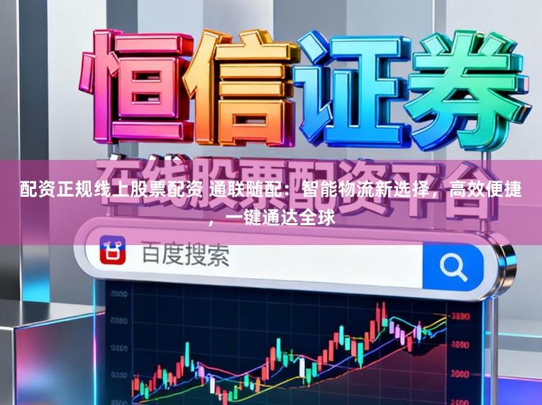 配资正规线上股票配资 通联随配：智能物流新选择，高效便捷，一键通达全球