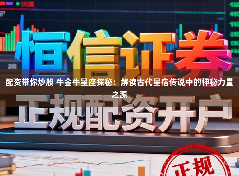 配资带你炒股 牛金牛星座探秘：解读古代星宿传说中的神秘力量之源