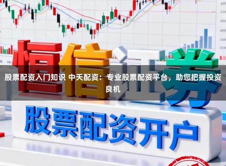 股票配资入门知识 中天配资：专业股票配资平台，助您把握投资良机