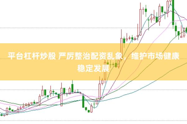 平台杠杆炒股 严厉整治配资乱象，维护市场健康稳定发展